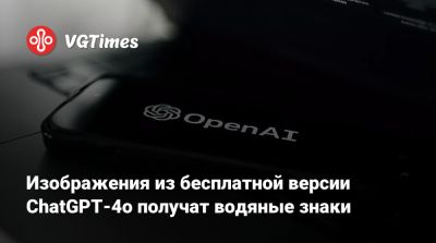 Изображения из бесплатной версии ChatGPT-4o получат водяные знаки - vgtimes.ru
