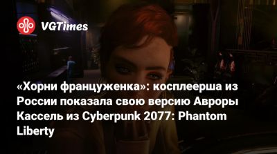 «Хорни француженка»: косплеерша из России показала свою версию Авроры Кассель из Cyberpunk 2077: Phantom Liberty - vgtimes.ru - Россия - Димитреск