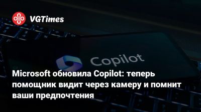 Microsoft обновила Copilot: теперь помощник видит через камеру и помнит ваши предпочтения - vgtimes.ru