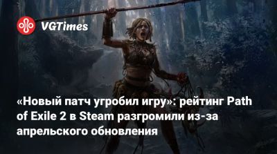 «Новый патч угробил игру»: рейтинг Path of Exile 2 в Steam разгромили из-за апрельского обновления - vgtimes.ru