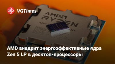 AMD внедрит энергоэффективные ядра Zen 5 LP в десктоп-процессоры - vgtimes.ru