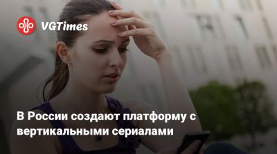В России создают платформу с вертикальными сериалами - vgtimes.ru - Россия