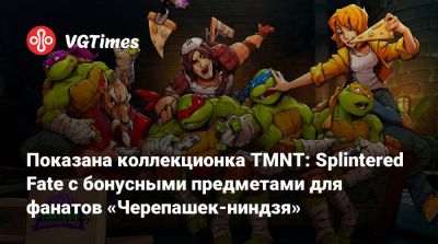 Показана коллекционка TMNT: Splintered Fate с бонусными предметами для фанатов «Черепашек-ниндзя» - vgtimes.ru