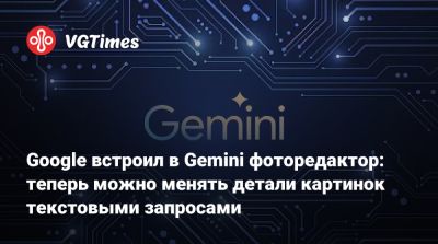Google встроил в Gemini фоторедактор: теперь можно менять детали картинок текстовыми запросами - vgtimes.ru
