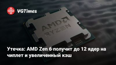 Утечка: AMD Zen 6 получит до 12 ядер на чиплет и увеличенный кэш - vgtimes.ru