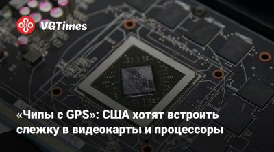 «Чипы с GPS»: США хотят встроить слежку в видеокарты и процессоры - vgtimes.ru - Сша - Китай