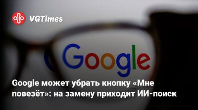 Google может убрать кнопку «Мне повезёт»: на замену приходит ИИ-поиск - vgtimes.ru - Сша