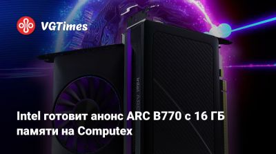 Intel готовит анонс ARC B770 с 16 ГБ памяти на Computex - vgtimes.ru - Япония