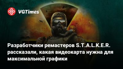 Разработчики ремастеров S.T.A.L.K.E.R. рассказали, какая видеокарта нужна для максимальной графики - vgtimes.ru