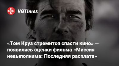 Томас Круз - «Том Круз стремится спасти кино» — появились оценки фильма «Миссия невыполнима: Последняя расплата» - vgtimes.ru