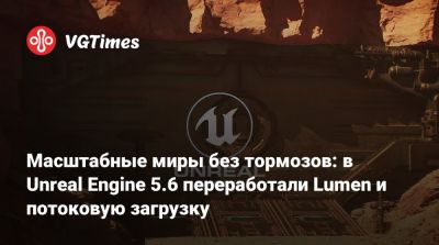 Масштабные миры без тормозов: в Unreal Engine 5.6 переработали Lumen и потоковую загрузку - vgtimes.ru