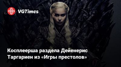 Косплеерша раздела Дейенерис Таргариен из «Игры престолов» - vgtimes.ru - Димитреск