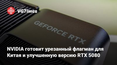 NVIDIA готовит урезанный флагман для Китая и улучшенную версию RTX 5080 - vgtimes.ru - Китай