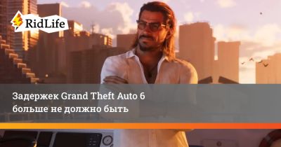 Задержек Grand Theft Auto 6 больше не должно быть - ridus.ru