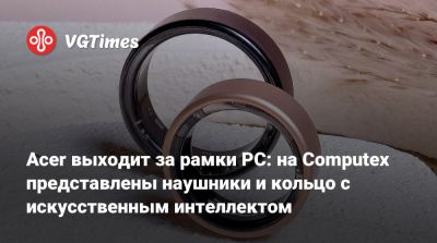 Acer выходит за рамки PC: на Computex представлены наушники и кольцо с искусственным интеллектом - vgtimes.ru