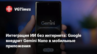 Интеграция ИИ без интернета: Google внедрит Gemini Nano в мобильные приложения - vgtimes.ru