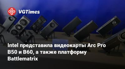 Intel представила видеокарты Arc Pro B50 и B60, а также платформу Battlematrix - vgtimes.ru