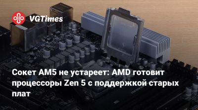Сокет AM5 не устареет: AMD готовит процессоры Zen 5 с поддержкой старых плат - vgtimes.ru