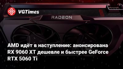 AMD идёт в наступление: анонсирована RX 9060 XT дешевле и быстрее GeForce RTX 5060 Ti - vgtimes.ru