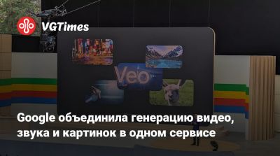 Google объединила генерацию видео, звука и картинок в одном сервисе - vgtimes.ru - Сша