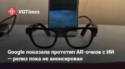 Google показала прототип AR-очков с ИИ — релиз пока не анонсирован - vgtimes.ru
