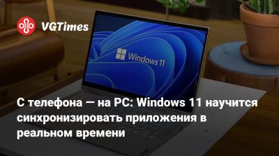 С телефона — на PC: Windows 11 научится синхронизировать приложения в реальном времени - vgtimes.ru - Rome