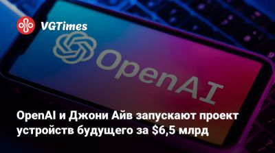 OpenAI и Джони Айв запускают проект устройств будущего за $6,5 млрд - vgtimes.ru