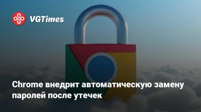 Chrome внедрит автоматическую замену паролей после утечек - vgtimes.ru
