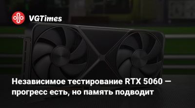 Независимое тестирование RTX 5060 — прогресс есть, но память подводит - vgtimes.ru