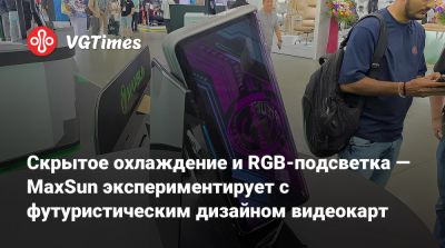 Скрытое охлаждение и RGB-подсветка — MaxSun экспериментирует с футуристическим дизайном видеокарт - vgtimes.ru