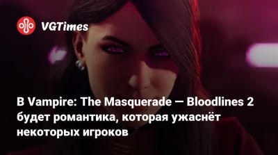 В Vampire: The Masquerade — Bloodlines 2 будет романтика, которая ужаснёт некоторых игроков - vgtimes.ru
