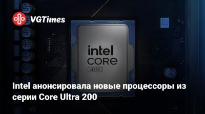 Intel анонсировала новые процессоры из серии Core Ultra 200 - vgtimes.ru
