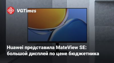 Huawei представила MateView SE: большой дисплей по цене бюджетника - vgtimes.ru - Китай