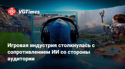 Игровая индустрия столкнулась с сопротивлением ИИ со стороны аудитории - vgtimes.ru