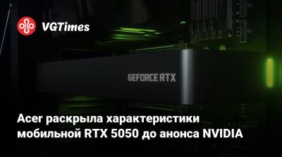 Acer раскрыла характеристики мобильной RTX 5050 до анонса NVIDIA - vgtimes.ru