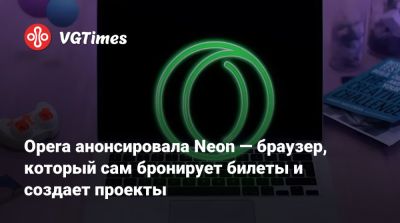 Opera анонсировала Neon — браузер, который сам бронирует билеты и создает проекты - vgtimes.ru