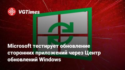 Microsoft тестирует обновление сторонних приложений через Центр обновлений Windows - vgtimes.ru
