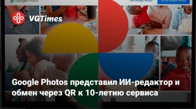 Google Photos представил ИИ-редактор и обмен через QR к 10-летию сервиса - vgtimes.ru