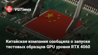 Китайская компания сообщила о запуске тестовых образцов GPU уровня RTX 4060 - vgtimes.ru - Китай