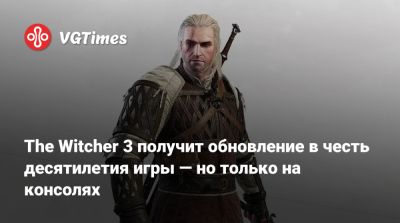 The Witcher 3 получит обновление в честь десятилетия игры — но только на консолях - vgtimes.ru