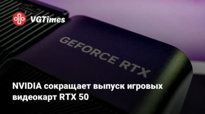 NVIDIA сокращает выпуск игровых видеокарт RTX 50 - vgtimes.ru