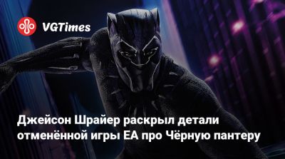 Джейсон Шрайер - Джейсон Шрайер раскрыл детали отменённой игры EA про Чёрную пантеру - vgtimes.ru