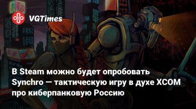 В Steam можно будет опробовать Synchro — тактическую игру в духе XCOM про киберпанковую Россию - vgtimes.ru - Россия