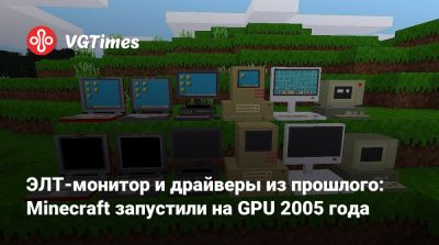 ЭЛТ-монитор и драйверы из прошлого: Minecraft запустили на GPU 2005 года - vgtimes.ru
