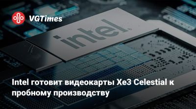 Intel готовит видеокарты Xe3 Celestial к пробному производству - vgtimes.ru - Вьетнам