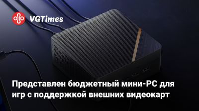 Представлен бюджетный мини-PC для игр с поддержкой внешних видеокарт - vgtimes.ru