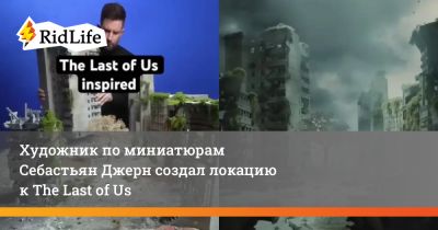 Художник по миниатюрам Себастьян Джерн создал локацию к The Last of Us - ridus.ru