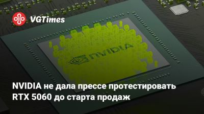 NVIDIA не дала прессе протестировать RTX 5060 до старта продаж - vgtimes.ru