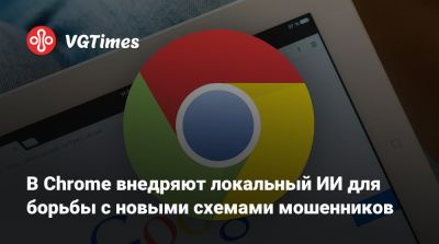 В Chrome внедряют локальный ИИ для борьбы с новыми схемами мошенников - vgtimes.ru