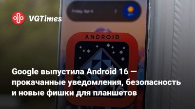 Google выпустила Android 16 — прокачанные уведомления, безопасность и новые фишки для планшетов - vgtimes.ru